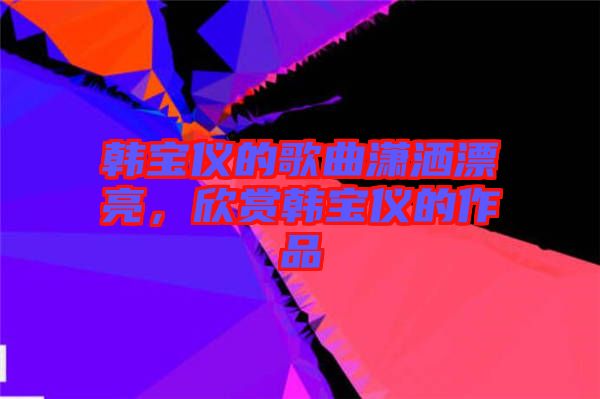 韓寶儀的歌曲瀟灑漂亮，欣賞韓寶儀的作品