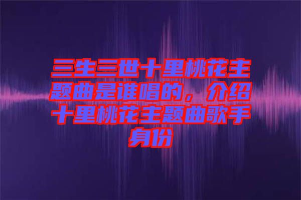 三生三世十里桃花主題曲是誰(shuí)唱的，介紹十里桃花主題曲歌手身份