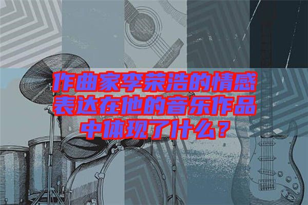 作曲家李榮浩的情感表達(dá)在他的音樂(lè)作品中體現(xiàn)了什么？