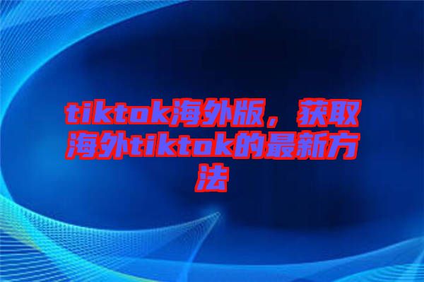 tiktok海外版，獲取海外tiktok的最新方法