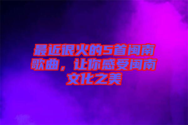 最近很火的5首閩南歌曲，讓你感受閩南文化之美