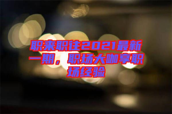 職來(lái)職往2021最新一期，職場(chǎng)大咖享職場(chǎng)經(jīng)驗(yàn)