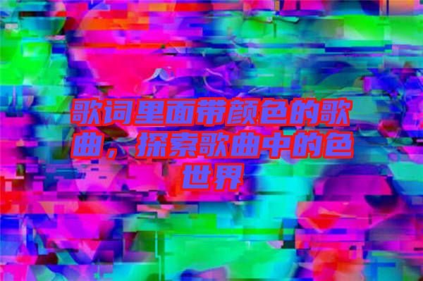 歌詞里面帶顏色的歌曲，探索歌曲中的色世界