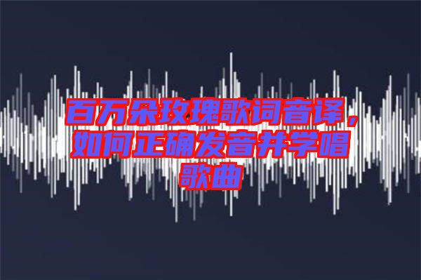 百萬(wàn)朵玫瑰歌詞音譯，如何正確發(fā)音并學(xué)唱歌曲