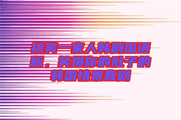 搞笑一家人韓劇國(guó)語(yǔ)版，笑爆你的肚子的韓國(guó)情景喜劇