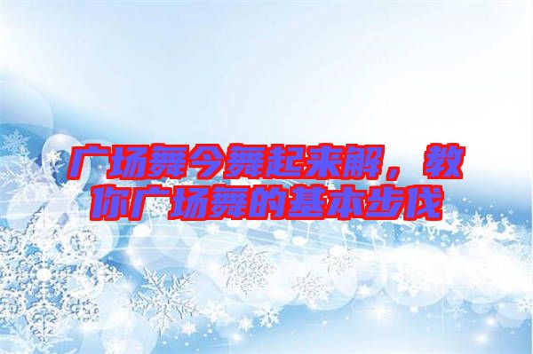 廣場舞今舞起來解，教你廣場舞的基本步伐