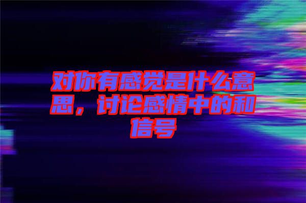 對你有感覺是什么意思，討論感情中的和信號