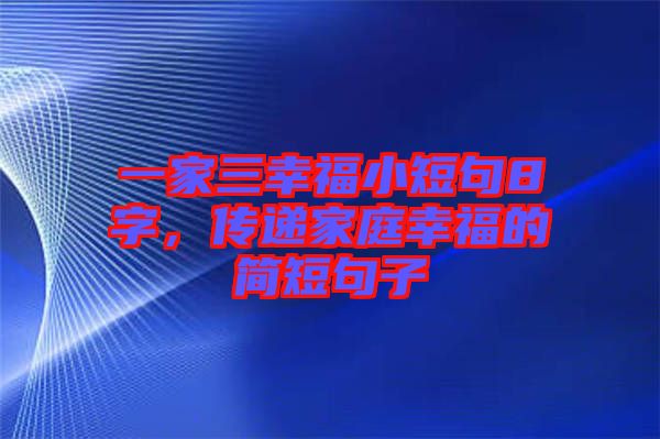 一家三幸福小短句8字，傳遞家庭幸福的簡短句子