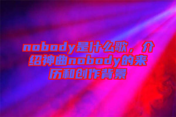 nobody是什么歌，介紹神曲nobody的來(lái)歷和創(chuàng)作背景