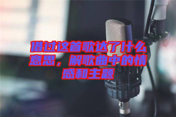 借過這首歌達(dá)了什么意思，解歌曲中的情感和主題