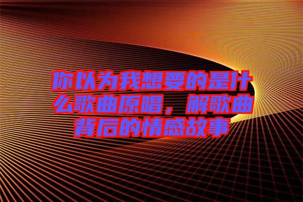 你以為我想要的是什么歌曲原唱，解歌曲背后的情感故事