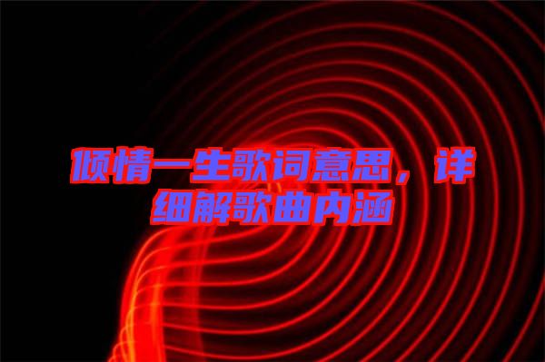 傾情一生歌詞意思，詳細(xì)解歌曲內(nèi)涵