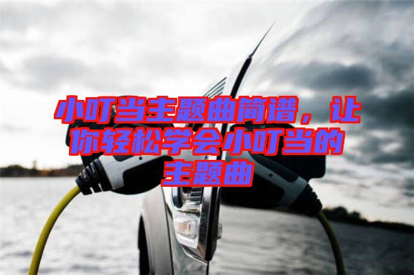 小叮當(dāng)主題曲簡(jiǎn)譜，讓你輕松學(xué)會(huì)小叮當(dāng)?shù)闹黝}曲