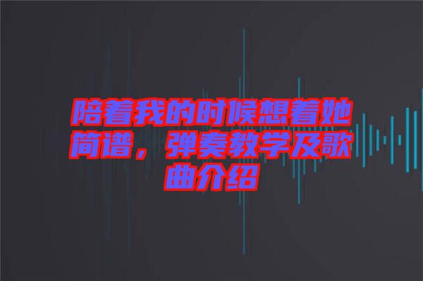 陪著我的時候想著她簡譜，彈奏教學(xué)及歌曲介紹