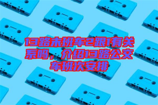 13路末班車2跟1有關系嗎，介紹13路公交車班次安排