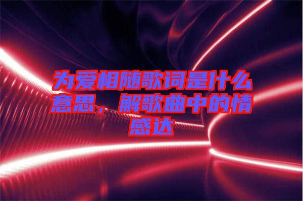 為愛相隨歌詞是什么意思，解歌曲中的情感達(dá)