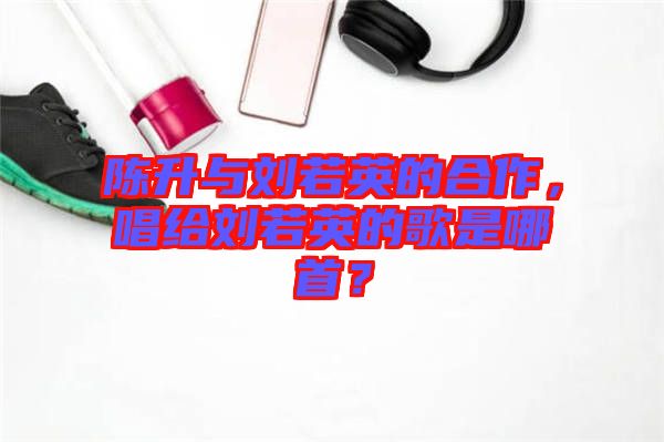 陳升與劉若英的合作，唱給劉若英的歌是哪首？