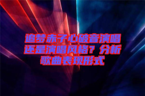 追夢(mèng)赤子心破音演唱還是演唱風(fēng)格？分析歌曲表現(xiàn)形式