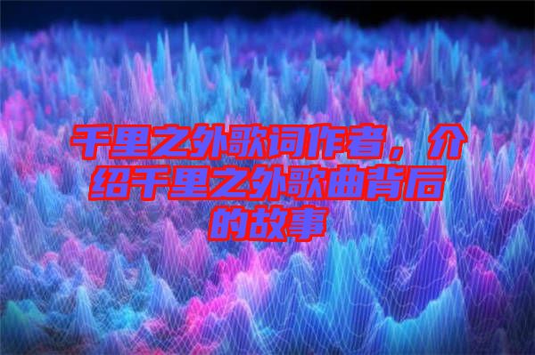 千里之外歌詞作者，介紹千里之外歌曲背后的故事