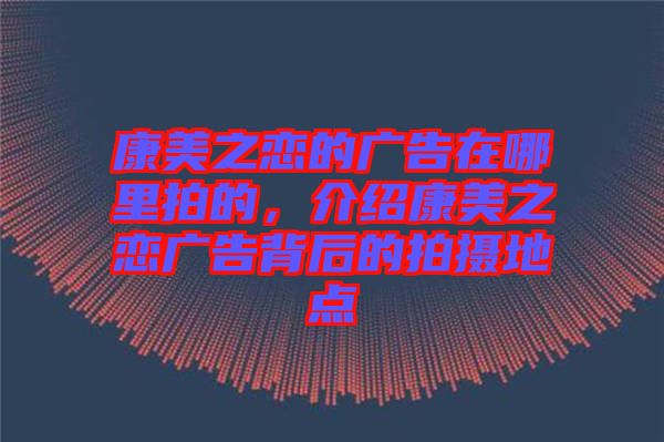 康美之戀的廣告在哪里拍的，介紹康美之戀?gòu)V告背后的拍攝地點(diǎn)