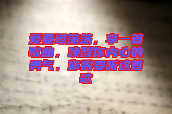 愛要坦蕩蕩，享一首歌曲，喚醒你內(nèi)心的勇氣，你需要聽這首歌