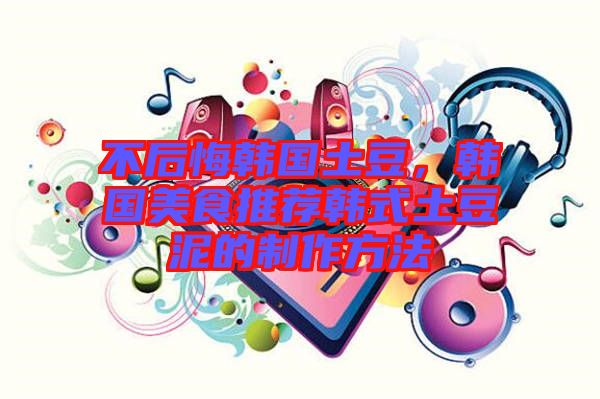 不后悔韓國土豆，韓國美食推薦韓式土豆泥的制作方法