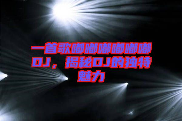 一首歌嘟嘟嘟嘟嘟嘟DJ，揭秘DJ的獨(dú)特魅力