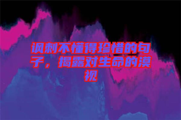 諷刺不懂得珍惜的句子，揭露對(duì)生命的漠視