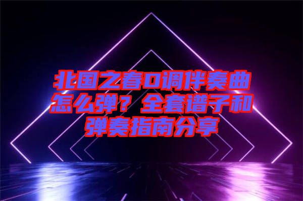 北國之春D調(diào)伴奏曲怎么彈？全套譜子和彈奏指南分享