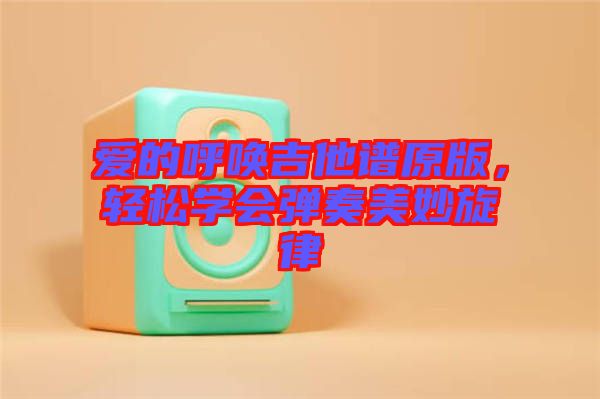 愛(ài)的呼喚吉他譜原版，輕松學(xué)會(huì)彈奏美妙旋律