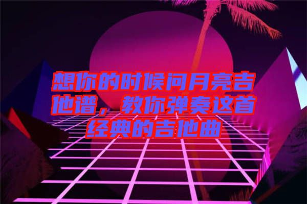 想你的時候問月亮吉他譜，教你彈奏這首經(jīng)典的吉他曲