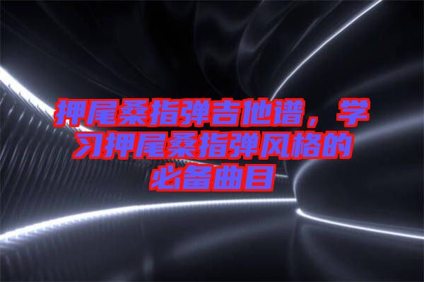 押尾桑指彈吉他譜，學(xué)習(xí)押尾桑指彈風(fēng)格的必備曲目