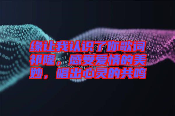 緣讓我認識了你歌詞祁隆，感受愛情的美妙，唱出心靈的共鳴