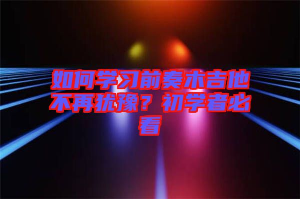 如何學(xué)習(xí)前奏木吉他不再猶豫？初學(xué)者必看