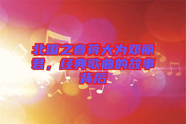 北國(guó)之春蔣大為鄧麗君，經(jīng)典歌曲的故事背后