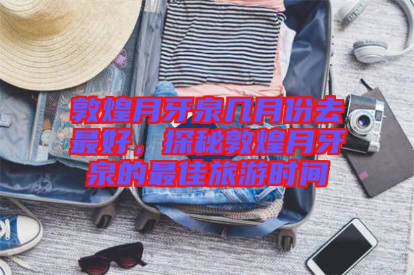 敦煌月牙泉幾月份去最好，探秘敦煌月牙泉的最佳旅游時(shí)間