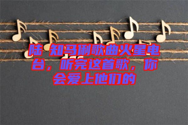 陸垚知馬俐歌曲火星電臺(tái)，聽完這首歌，你會(huì)愛上他們的