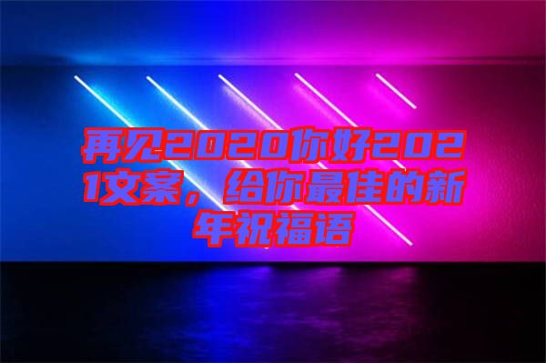 再見2020你好2021文案，給你最佳的新年祝福語