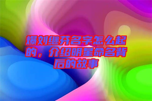 爆劉繼芬名字怎么起的，介紹明星命名背后的故事