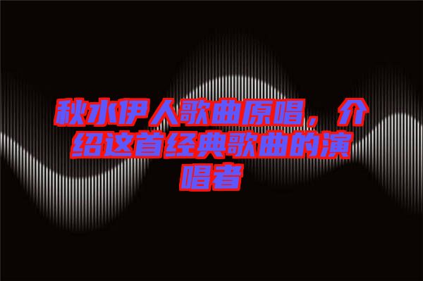 秋水伊人歌曲原唱，介紹這首經(jīng)典歌曲的演唱者