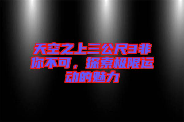 天空之上三公尺3非你不可，探索極限運(yùn)動(dòng)的魅力