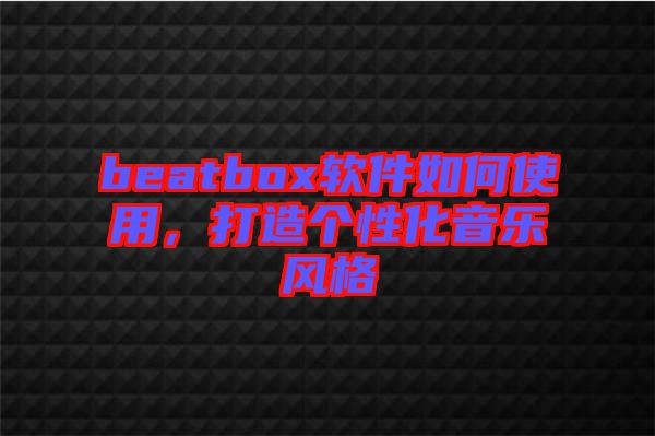 beatbox軟件如何使用，打造個性化音樂風(fēng)格