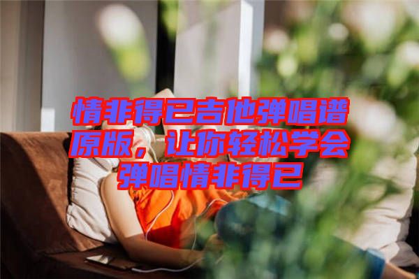 情非得已吉他彈唱譜原版，讓你輕松學(xué)會(huì)彈唱情非得已