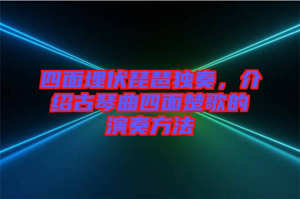 四面埋伏琵琶獨(dú)奏，介紹古琴曲四面楚歌的演奏方法