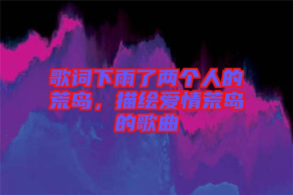 歌詞下雨了兩個(gè)人的荒島，描繪愛情荒島的歌曲