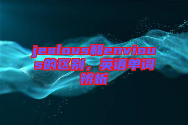 jealous和envious的區(qū)別，英語單詞辨析