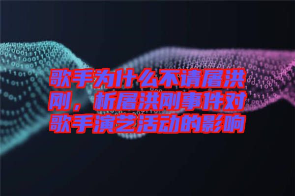 歌手為什么不請屠洪剛，析屠洪剛事件對歌手演藝活動的影響