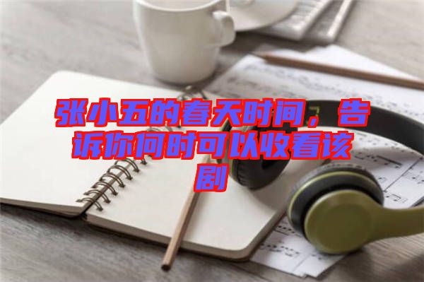 張小五的春天時間，告訴你何時可以收看該劇