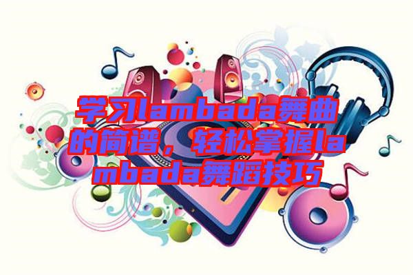 學(xué)習(xí)lambada舞曲的簡譜，輕松掌握lambada舞蹈技巧