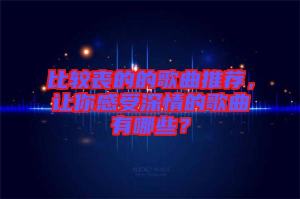 比較喪的的歌曲推薦，讓你感受深情的歌曲有哪些？